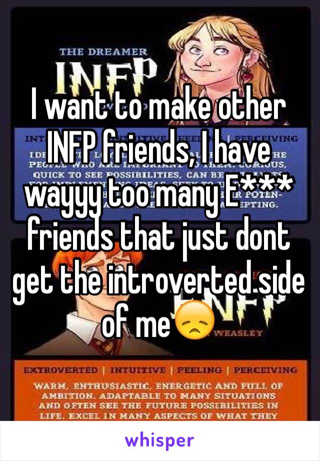 I want to make other INFP friends, I have wayyy too many E*** friends that just dont get the introverted side of me😞
