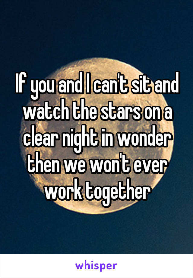 If you and I can't sit and watch the stars on a clear night in wonder then we won't ever work together
