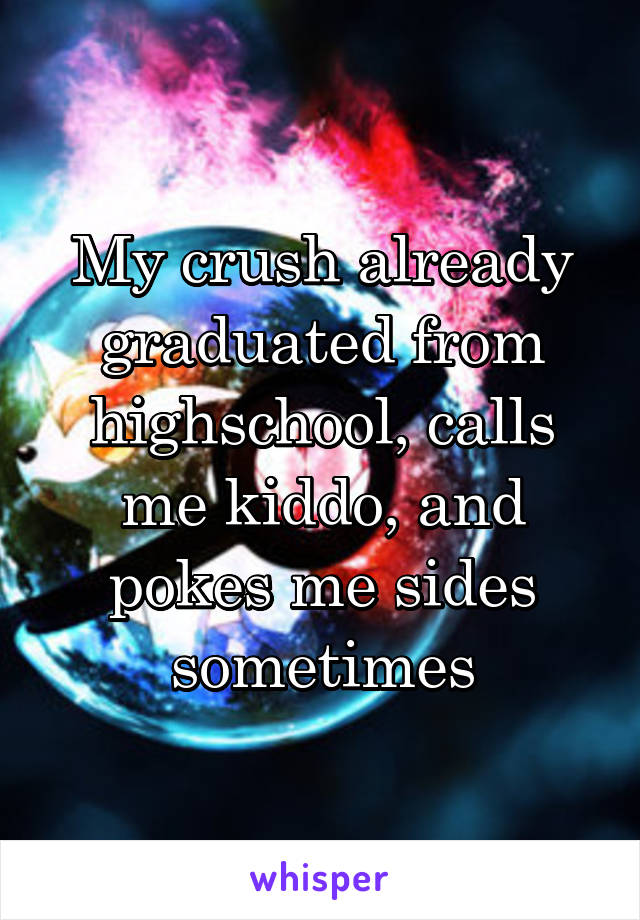 My crush already graduated from highschool, calls me kiddo, and pokes me sides sometimes