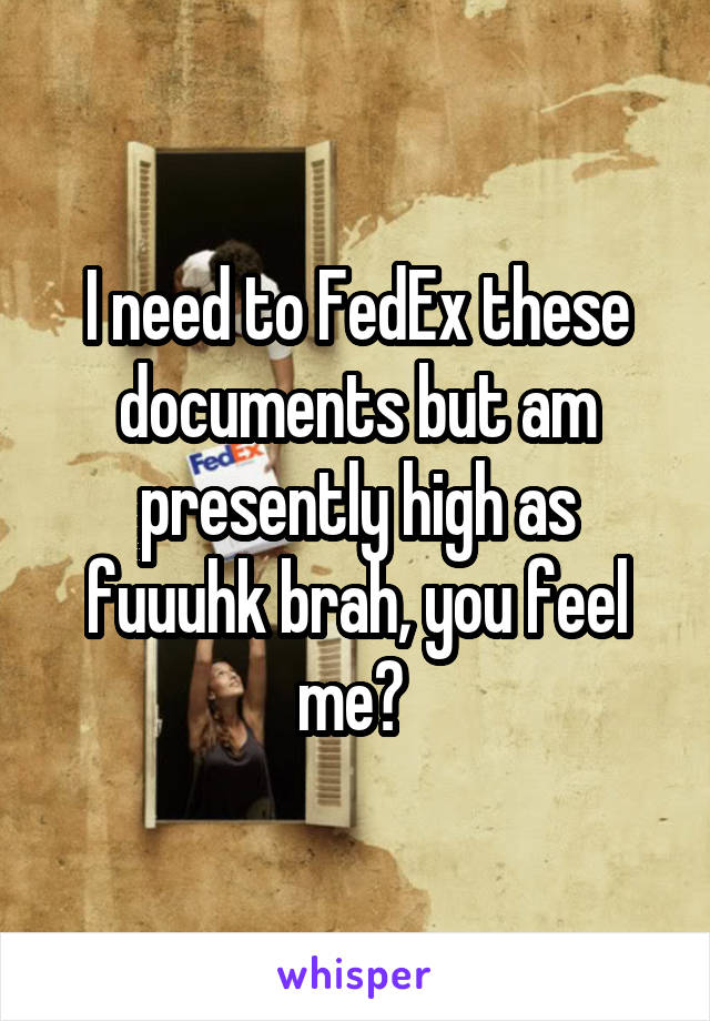 I need to FedEx these documents but am presently high as fuuuhk brah, you feel me? 