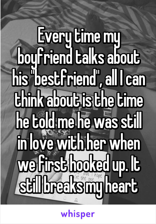 Every time my boyfriend talks about his "bestfriend", all I can think about is the time he told me he was still in love with her when we first hooked up. It still breaks my heart