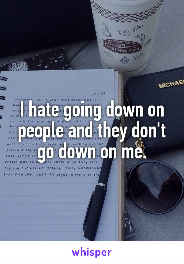 I hate going down on people and they don't go down on me.