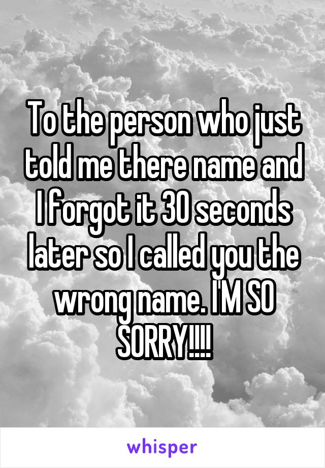 To the person who just told me there name and I forgot it 30 seconds later so I called you the wrong name. I'M SO SORRY!!!!