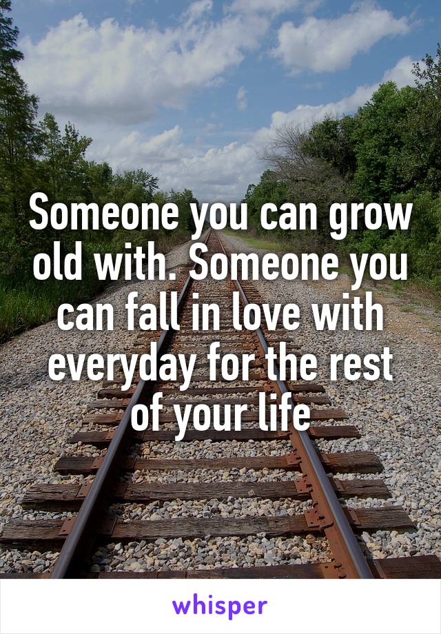 Someone you can grow old with. Someone you can fall in love with everyday for the rest of your life