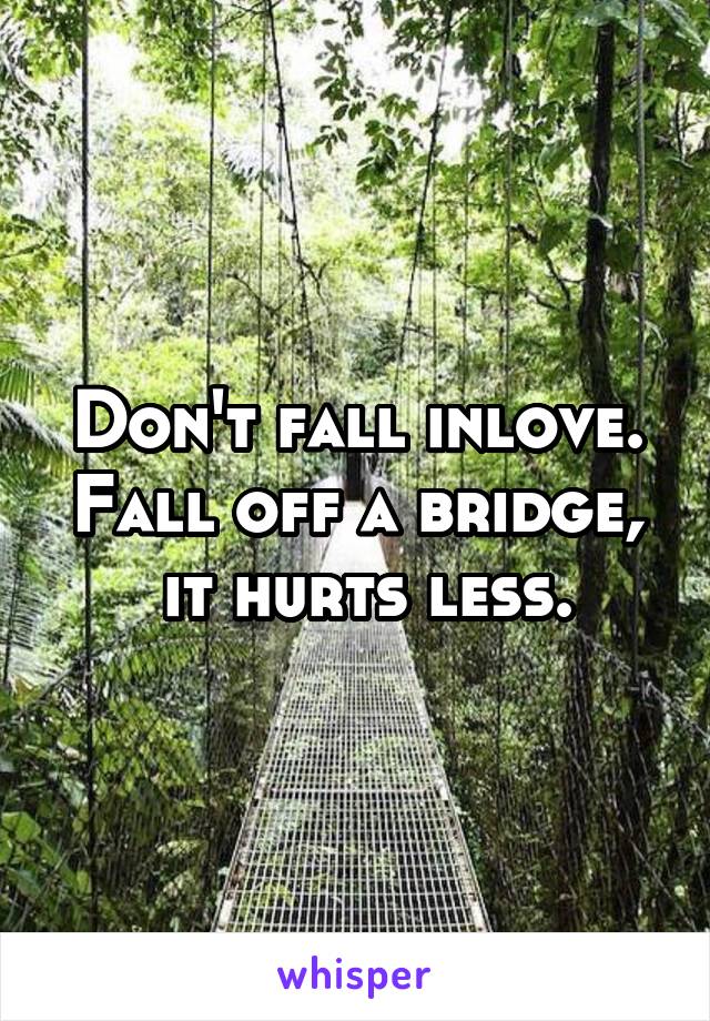 Don't fall inlove.
Fall off a bridge,
 it hurts less.