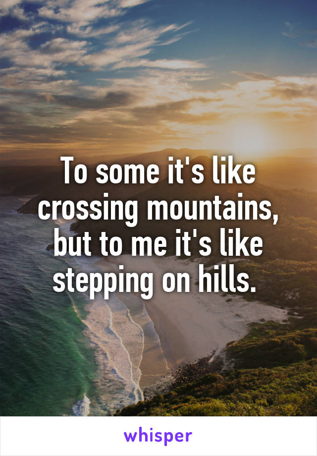 To some it's like crossing mountains, but to me it's like stepping on hills. 