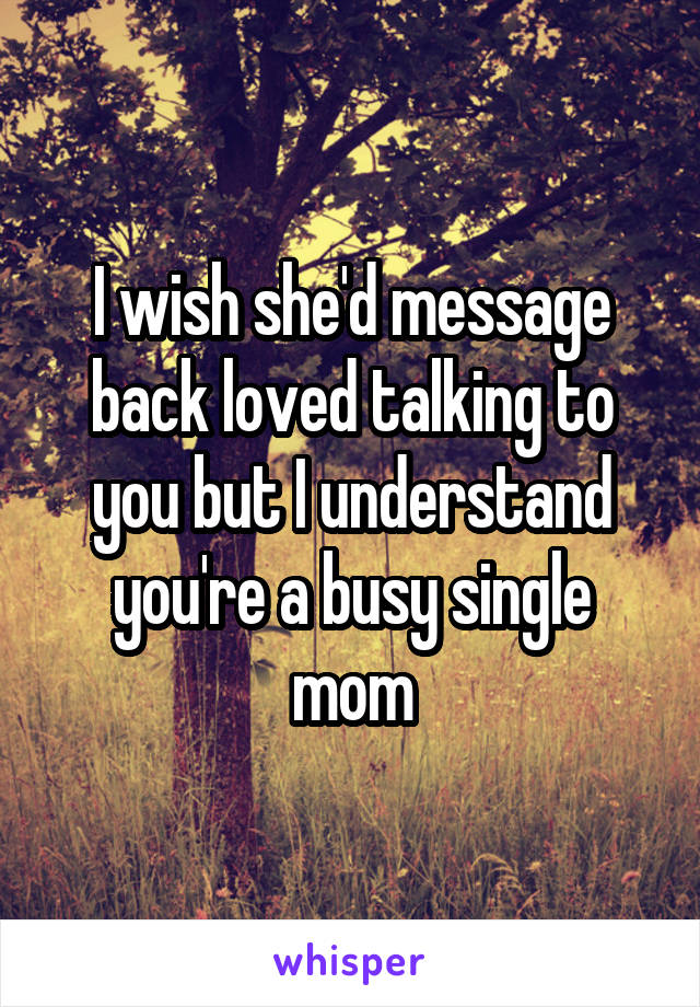 I wish she'd message back loved talking to you but I understand you're a busy single mom