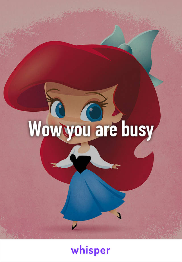 Wow you are busy