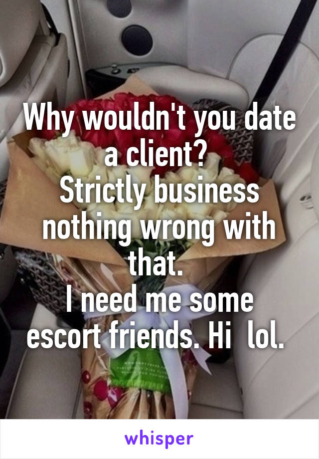 Why wouldn't you date a client? 
Strictly business nothing wrong with that. 
I need me some escort friends. Hi  lol. 