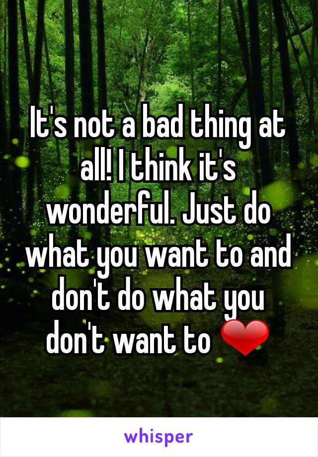 It's not a bad thing at all! I think it's wonderful. Just do what you want to and don't do what you don't want to ❤