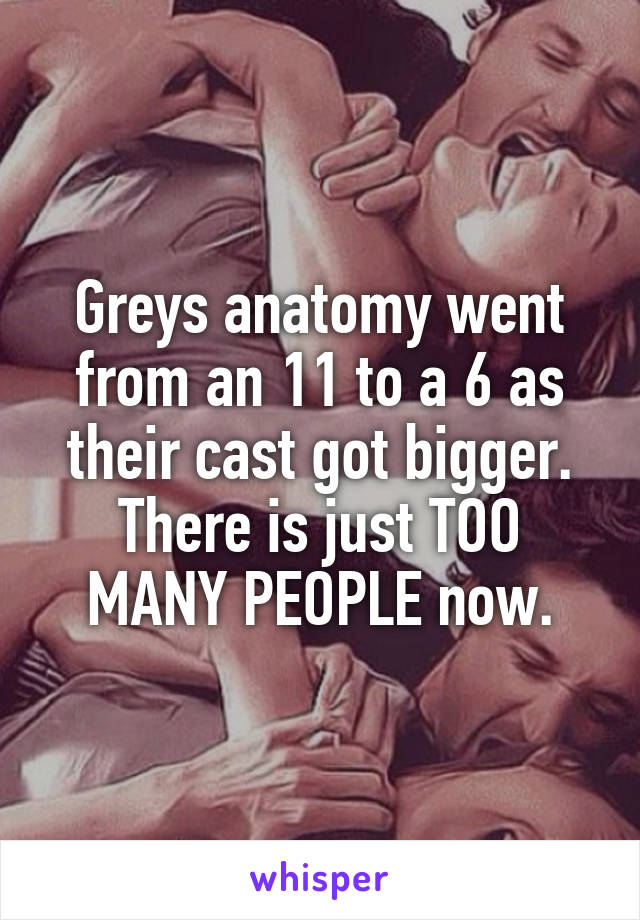 Greys anatomy went from an 11 to a 6 as their cast got bigger. There is just TOO MANY PEOPLE now.