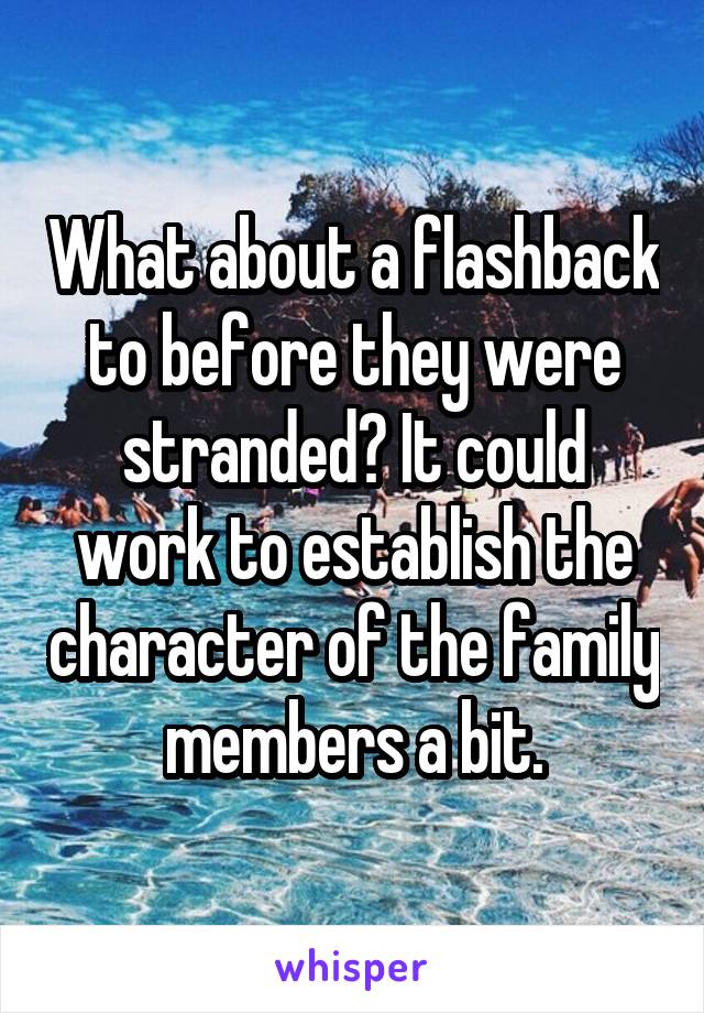 What about a flashback to before they were stranded? It could work to establish the character of the family members a bit.