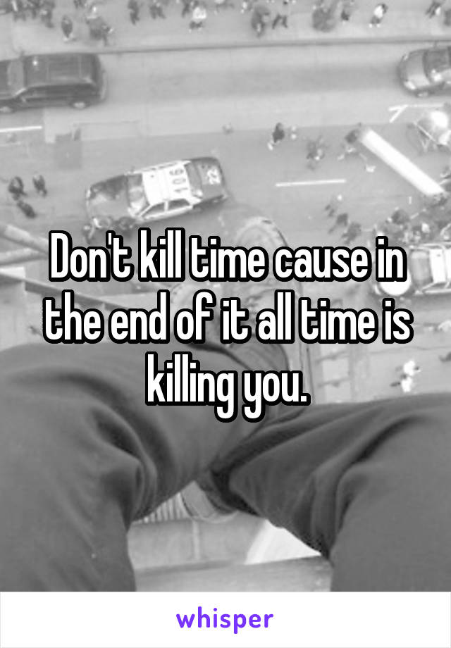 Don't kill time cause in the end of it all time is killing you.
