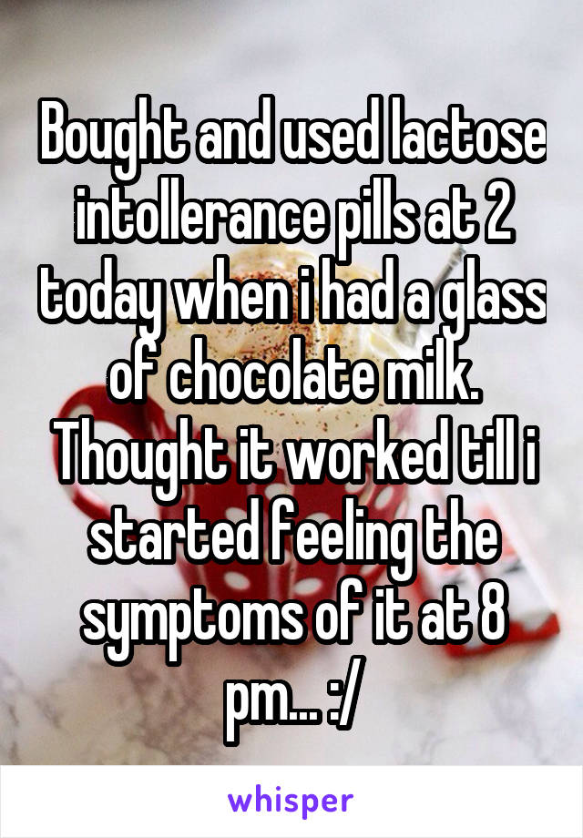 Bought and used lactose intollerance pills at 2 today when i had a glass of chocolate milk. Thought it worked till i started feeling the symptoms of it at 8 pm... :/