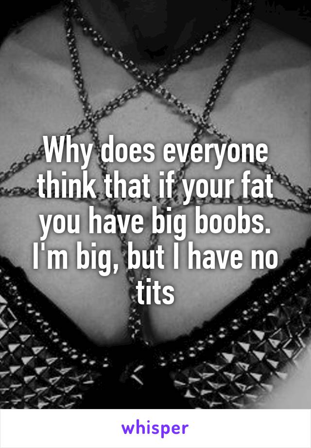 Why does everyone think that if your fat you have big boobs. I'm big, but I have no tits