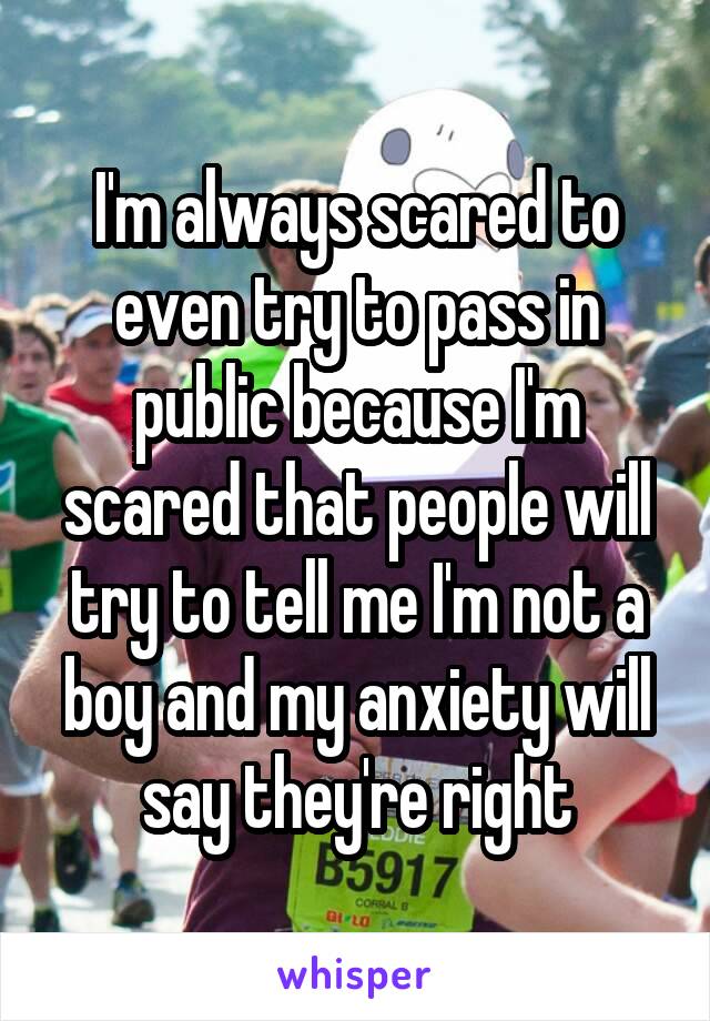 I'm always scared to even try to pass in public because I'm scared that people will try to tell me I'm not a boy and my anxiety will say they're right