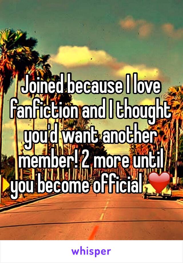 Joined because I love fanfiction and I thought you'd want another member! 2 more until you become official ❤️