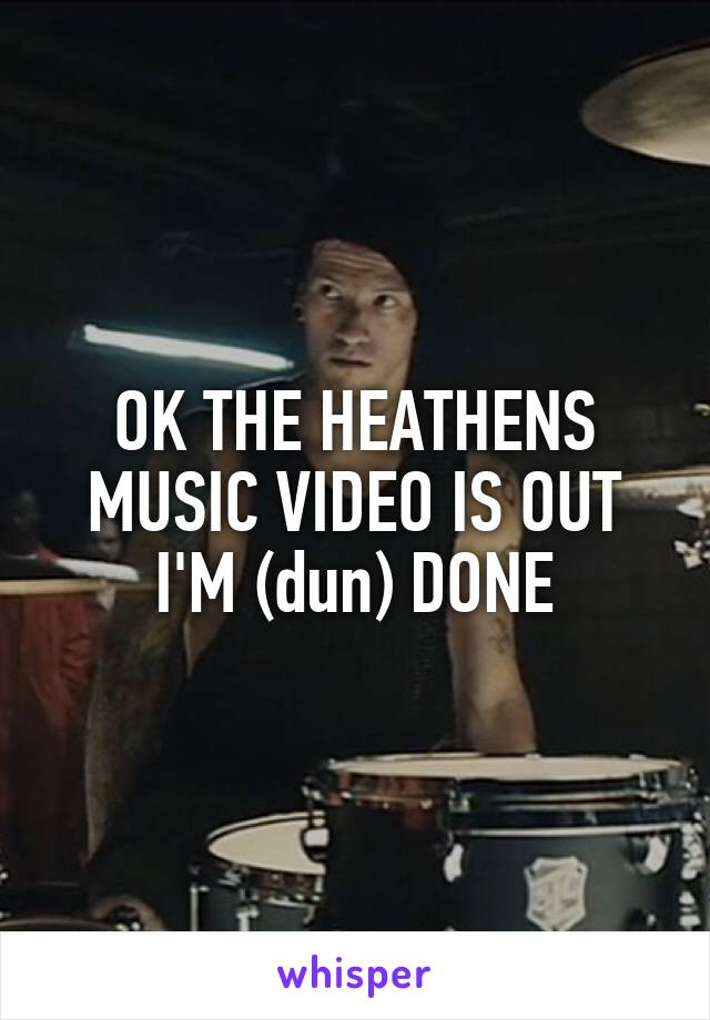 OK THE HEATHENS MUSIC VIDEO IS OUT I'M (dun) DONE