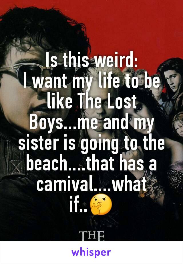 Is this weird:
I want my life to be like The Lost Boys...me and my sister is going to the beach....that has a carnival....what if..🤔
