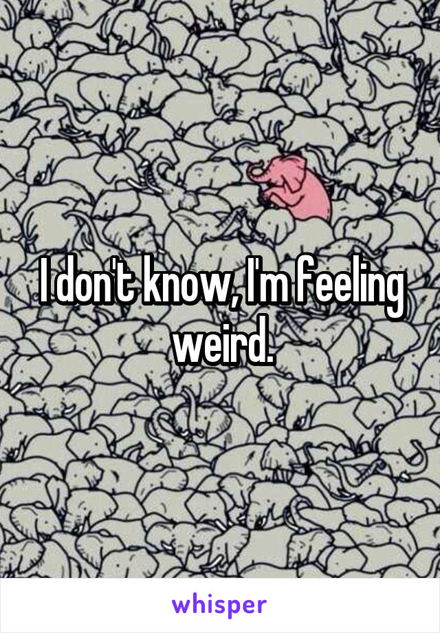 I don't know, I'm feeling weird.
