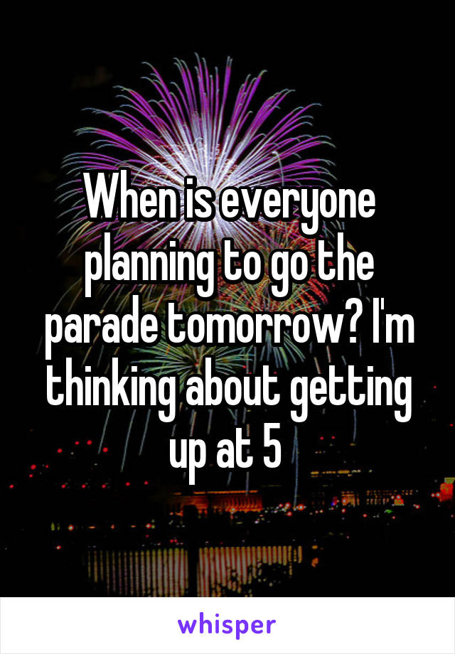 When is everyone planning to go the parade tomorrow? I'm thinking about getting up at 5 