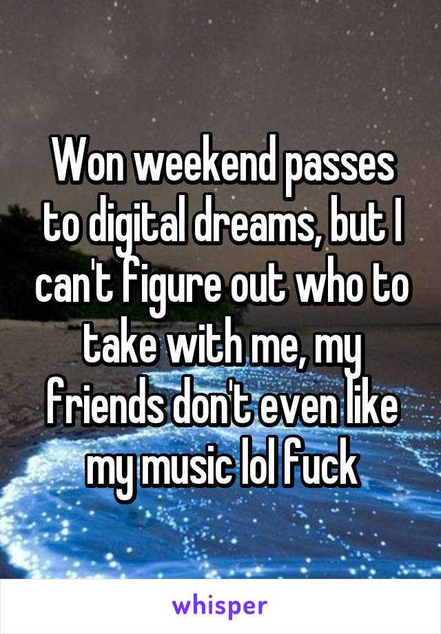 Won weekend passes to digital dreams, but I can't figure out who to take with me, my friends don't even like my music lol fuck