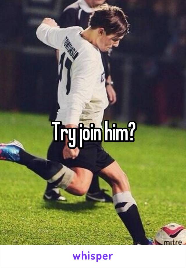 Try join him?