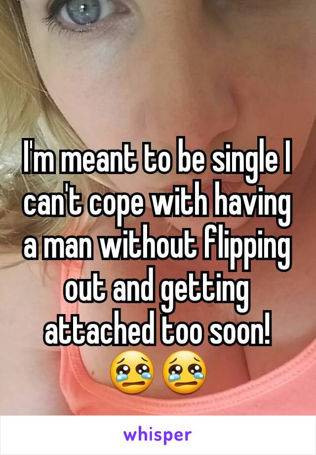 I'm meant to be single I can't cope with having a man without flipping out and getting attached too soon! 😢😢