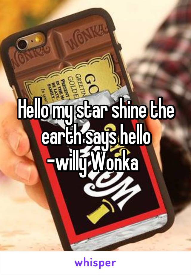 Hello my star shine the earth says hello
-willy Wonka  