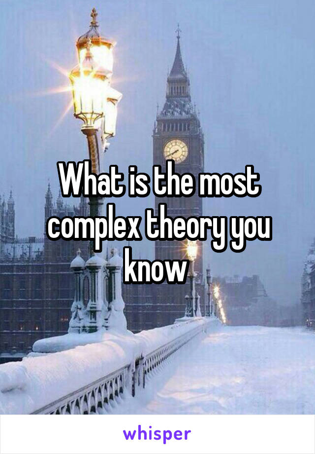 What is the most complex theory you know 