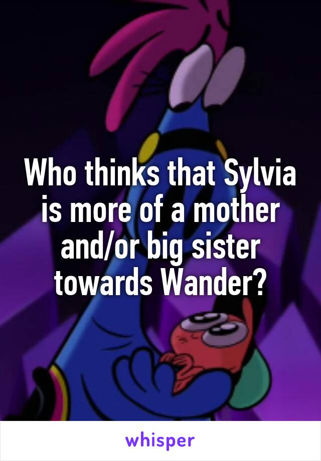 Who thinks that Sylvia is more of a mother and/or big sister towards Wander?