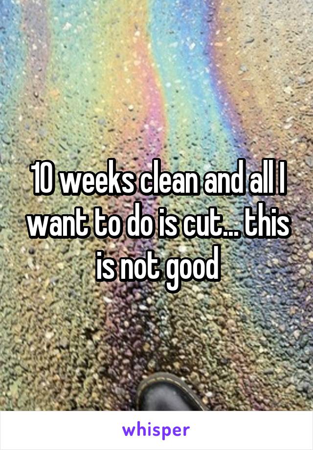 10 weeks clean and all I want to do is cut... this is not good