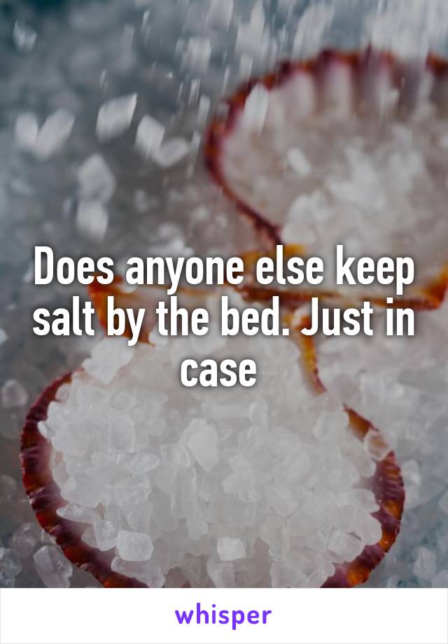 Does anyone else keep salt by the bed. Just in case 