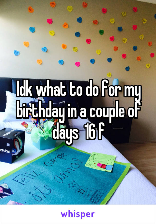 Idk what to do for my birthday in a couple of days  16 f