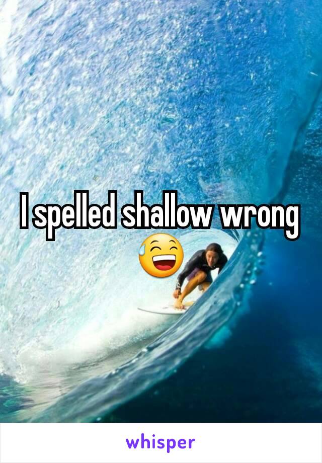 I spelled shallow wrong 😅