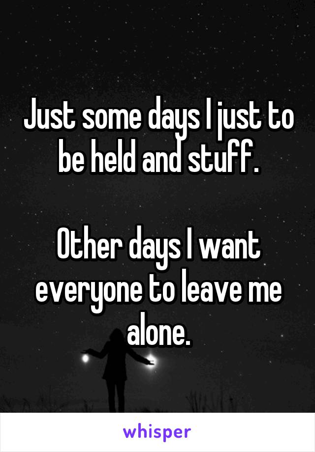 Just some days I just to be held and stuff.

Other days I want everyone to leave me alone.