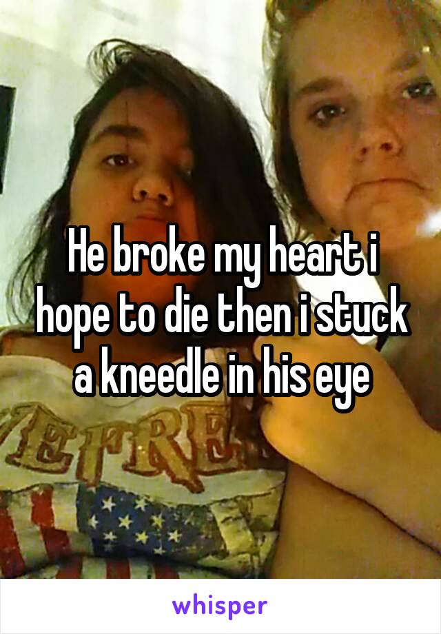 He broke my heart i hope to die then i stuck a kneedle in his eye