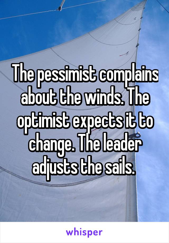 The pessimist complains about the winds. The optimist expects it to change. The leader adjusts the sails. 