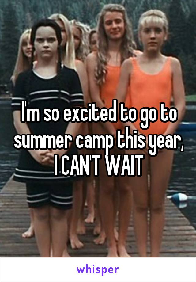 I'm so excited to go to summer camp this year, I CAN'T WAIT