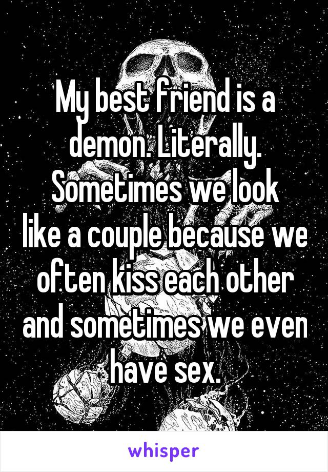 My best friend is a demon. Literally.
Sometimes we look like a couple because we often kiss each other and sometimes we even have sex.