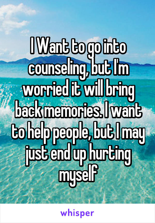 I Want to go into counseling, but I'm worried it will bring back memories. I want to help people, but I may just end up hurting myself