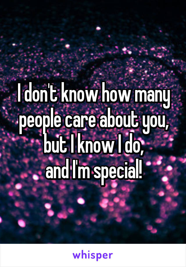 I don't know how many
people care about you,
but I know I do,
and I'm special!