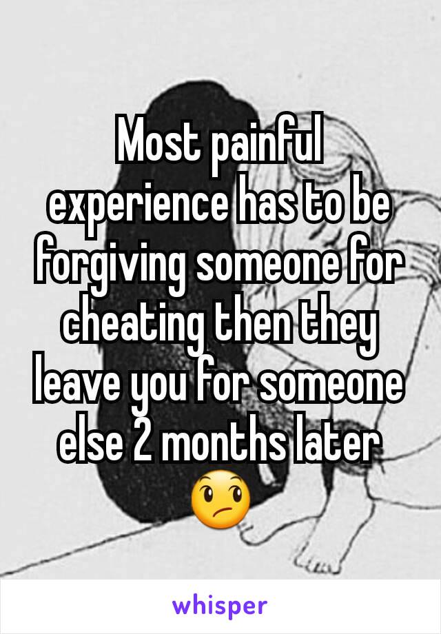 Most painful experience has to be forgiving someone for cheating then they leave you for someone else 2 months later 😞
