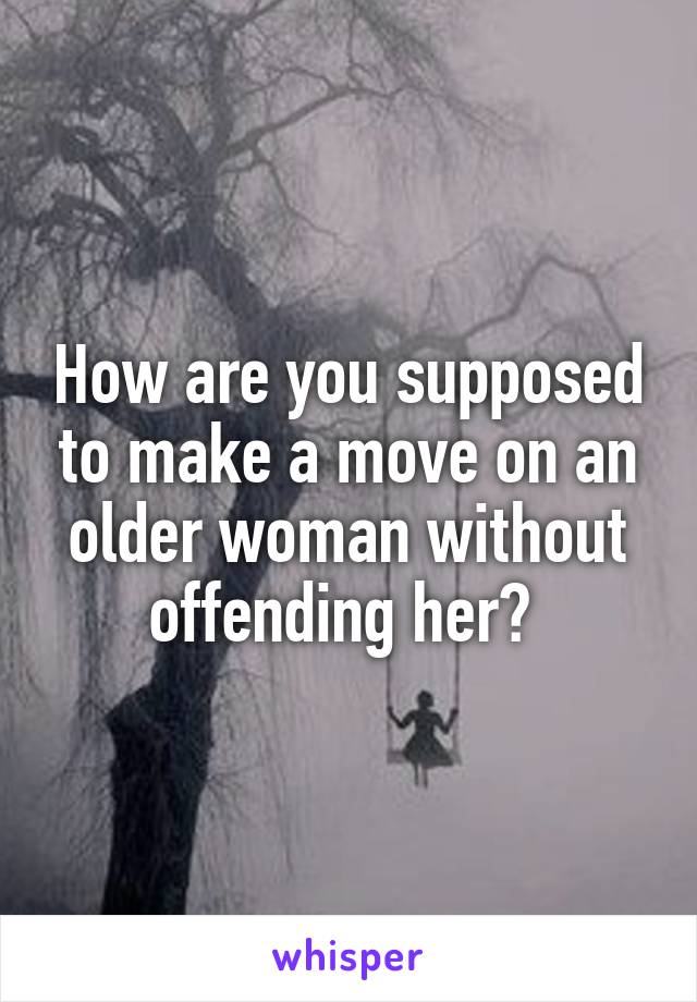 How are you supposed to make a move on an older woman without offending her? 