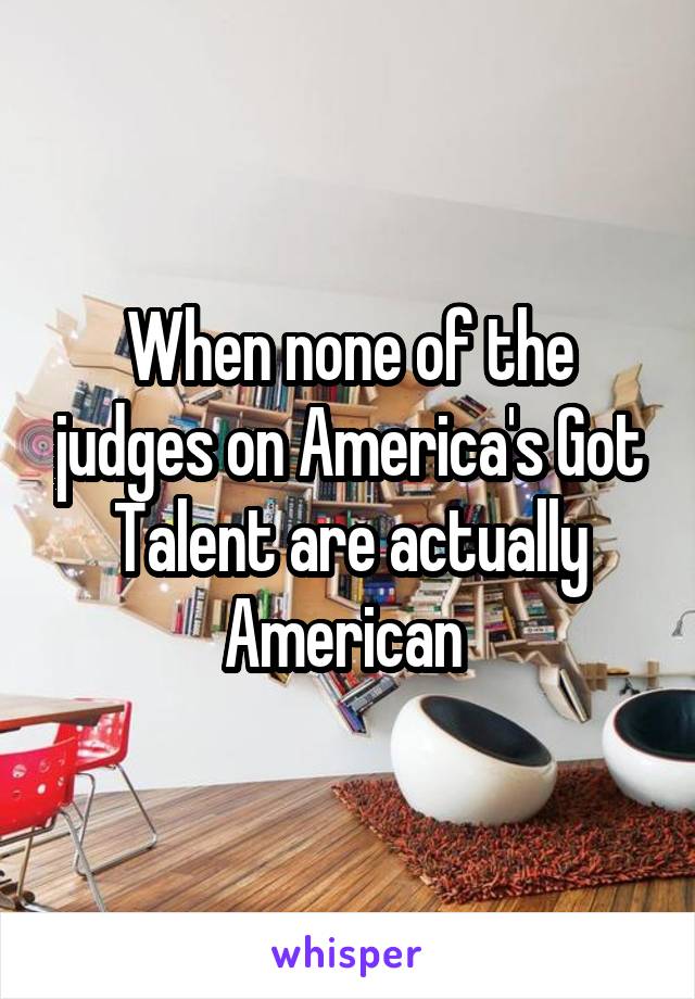 When none of the judges on America's Got Talent are actually American 