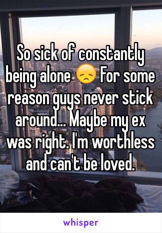 So sick of constantly being alone 😞 For some reason guys never stick around... Maybe my ex was right. I'm worthless and can't be loved. 