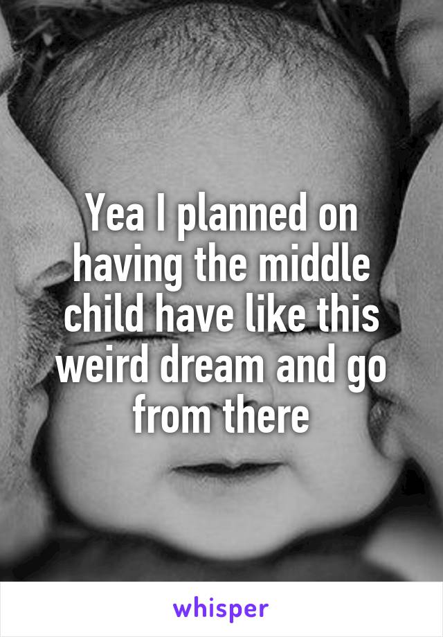 Yea I planned on having the middle child have like this weird dream and go from there
