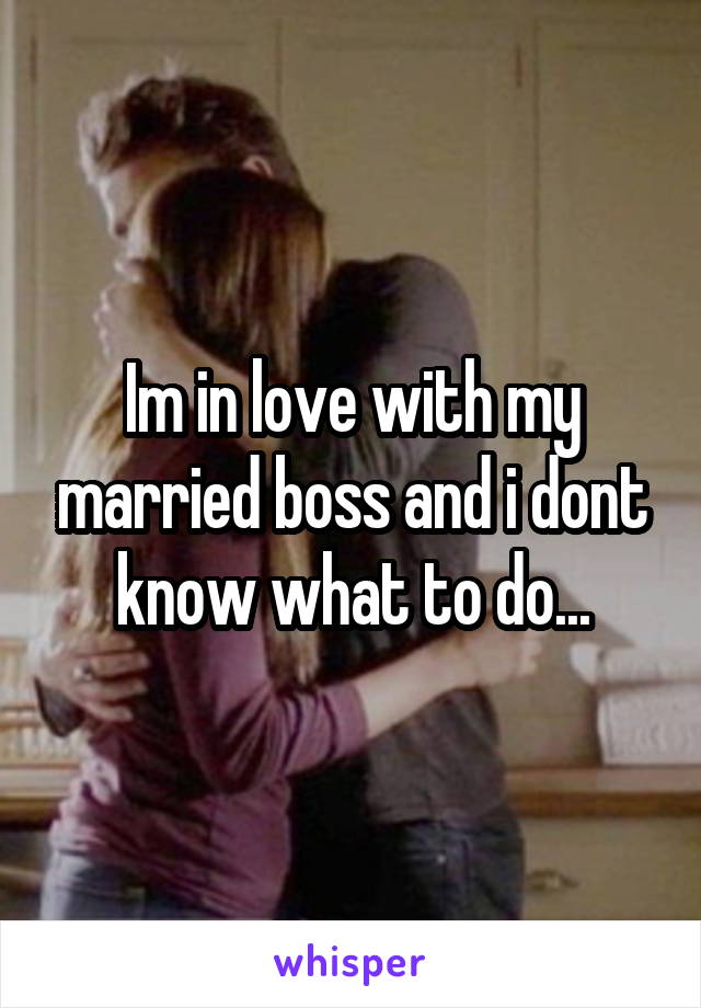 Im in love with my married boss and i dont know what to do...