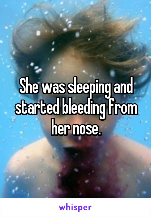 She was sleeping and started bleeding from her nose.