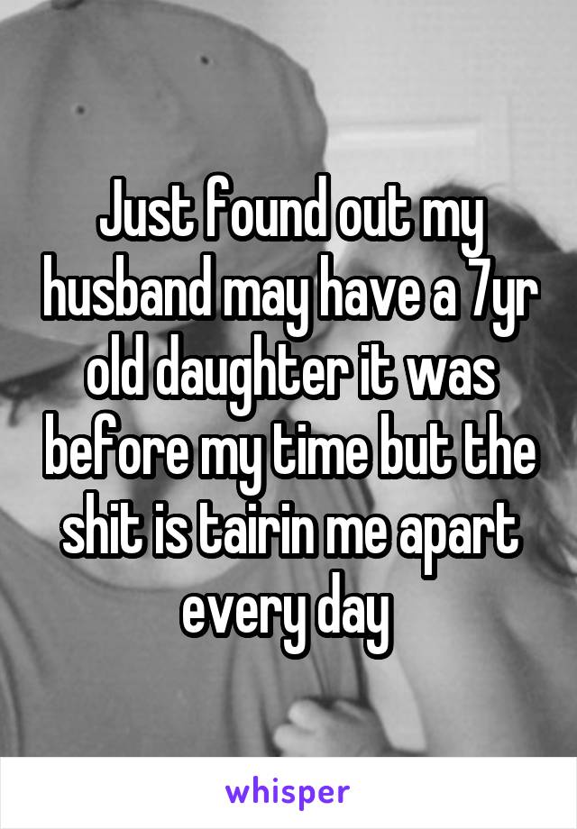 Just found out my husband may have a 7yr old daughter it was before my time but the shit is tairin me apart every day 